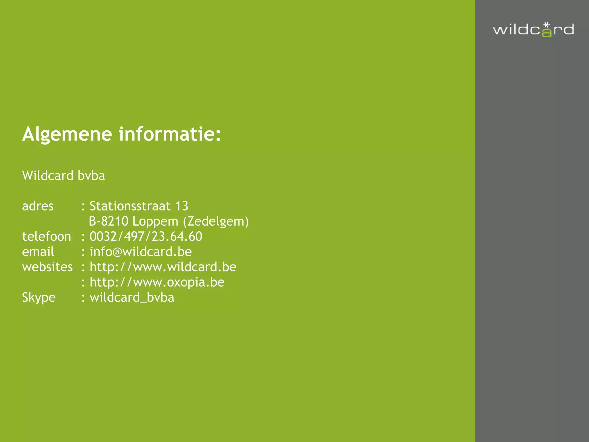 Algemene informatie: Wildcard bvba adres : Stationsstraat 13   B-8210 Loppem (Zedelgem) telefoon : 0032/497/23.64.60 email : info@wildcard.be websites : http://www.wildcard.be : http://www.oxopia.be Skype : wildcard_bvba 