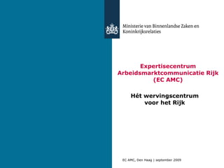 Expertisecentrum Arbeidsmarktcommunicatie Rijk (EC AMC) Hét wervingscentrum voor het Rijk EC AMC, Den Haag | september 2009 