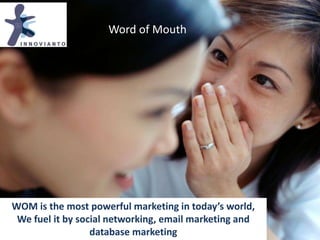 Word of Mouth WOM is the most powerful marketing in today’s world,  We fuel it by social networking, email marketing and database marketing 