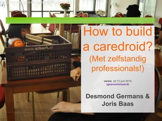 About AVA
.
How to build
a caredroid?
(Met zelfstandig
professionals!)
versie dd 12 juni 2015
(geanonimiseerd)
Desmond Germans &
Joris Baas
Start Met wie|Probleem || ||Oplossing Hoe Hoe verder
 