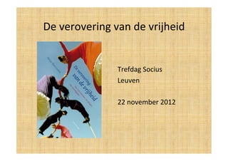 De	
  verovering	
  van	
  de	
  vrijheid	
  


                       Trefdag	
  Socius	
  	
  
                       Leuven	
  
                       	
  
                       22	
  november	
  2012	
  
 