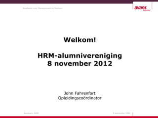 Academie voor Management en Bestuur




                                      Welkom!

            HRM-alumnivereniging
              8 november 2012



                                 John Fahrenfort
                               Opleidingscoördinator


Kenmerk: HRM                                           9 november 2012
 