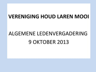 VERENIGING HOUD LAREN MOOI
ALGEMENE LEDENVERGADERING
9 OKTOBER 2013

 