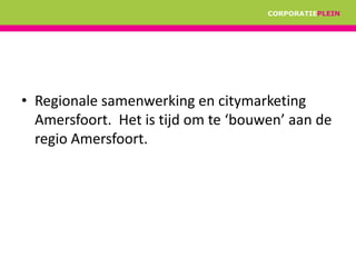 • Regionale samenwerking en citymarketing
  Amersfoort. Het is tijd om te ‘bouwen’ aan de
  regio Amersfoort.
 