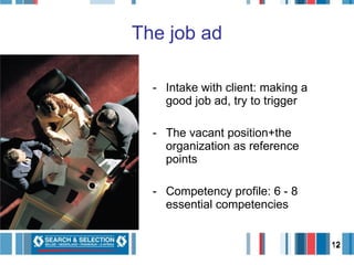 The job ad Intake with client: making a good job ad, try to trigger The vacant position+the organization as reference points Competency profile: 6 - 8 essential competencies 