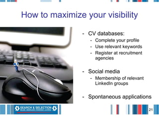 How to maximize your visibility CV databases: Complete your profile Use relevant keywords Register at recruitment agencies Social media Membership of relevant LinkedIn groups Spontaneous applications 