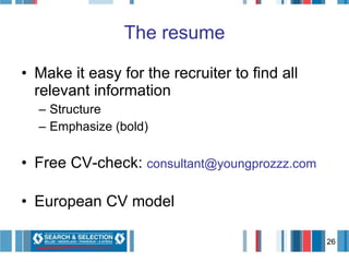 The resume Make it easy for the recruiter to find all relevant information Structure Emphasize (bold)  Free CV-check:  [email_address] European CV model 