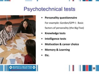 Psychotechnical tests Personality questionnaire For example: Gordon/GPP-I:  Basic factors of personality (the Big Five) Knowledge tests Intelligence tests Motivation & career choice Memory & Learning Etc. 