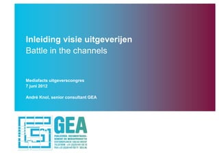 Inleiding visie uitgeverijen
Battle in the channels


Mediafacts uitgeverscongres
7 juni 2012

André Knol, senior consultant GEA
 