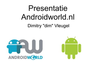 Presentatie
Androidworld.nl
Dimitry "dim" Vleugel
 