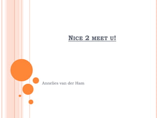 Nice 2 meet u! Annelies van der Ham 