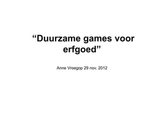 “Duurzame games voor
      erfgoed”
    Anne Vroegop 29 nov. 2012
 