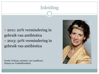 Inleiding



 2011: 20% vermindering in
gebruik van antibiotica
 2013: 50% vermindering in
gebruik van antibiotica


Gerda Verburg, minister van Landbouw,
Natuur en Voedselkwaliteit
 