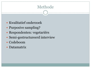 Methode


 Kwalitatief onderzoek
 Purposive sampling?
 Respondenten: vegetariërs
 Semi-gestructureerd interview
 Codeboom
 Datamatrix
 