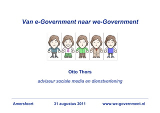 Van e-Government naar we-Government




                           Otto Thors

             adviseur sociale media en dienstverlening



Amersfoort          31 augustus 2011        www.we-government.nl
 