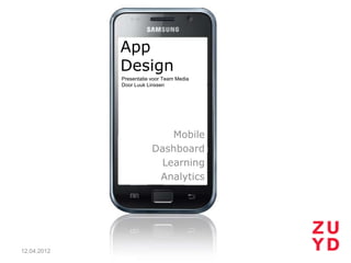 App
             Design
             Presentatie voor Team Media
             Door Luuk Linssen




                            Mobile
                         Dashboard
                          Learning
                          Analytics




12.04.2012
 