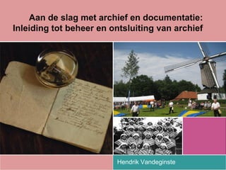 Aan de slag met archief en documentatie:
Inleiding tot beheer en ontsluiting van archief
Hendrik Vandeginste
 