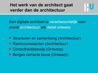 Het werk van de architect gaat verder dan de architectuur Een digitale architect is  verantwoordelijk  voor zowel  architectuur  als  detail ontwerp Structuren en samenhang (Architectuur) Randvoorwaarden (Architectuur) Correctheidsbewijs (Ontwerp) Borgen correcte bouw (Ontwerp) 