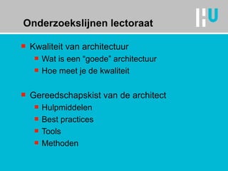 Onderzoekslijnen lectoraat Kwaliteit van architectuur Wat is een “goede” architectuur Hoe meet je de kwaliteit Gereedschapskist van de architect Hulpmiddelen Best practices Tools Methoden 