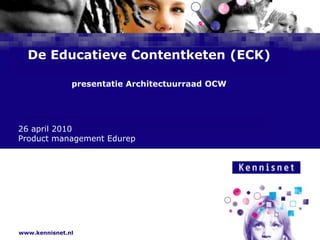 De Educatieve Contentketen (ECK)presentatie Architectuurraad OCW 26 april 2010 Product management Edurep 