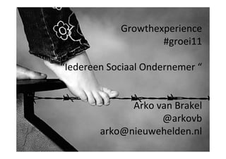 Growthexperience
                    #groei11

“Iedereen Sociaal Ondernemer “


              Arko van Brakel
                    @arkovb
        arko@nieuwehelden.nl
 