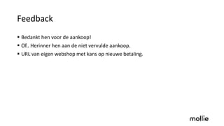 Feedback
§ Bedankt hen voor de aankoop!
§ Of.. Herinner hen aan de niet vervulde aankoop.
§ URL van eigen webshop met kans op nieuwe betaling.
 