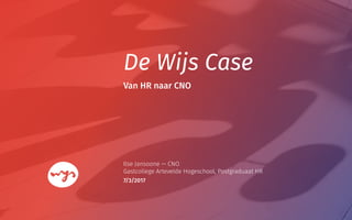De Wijs Case
Ilse Jansoone — CNO
Gastcollege Artevelde Hogeschool, Postgraduaat HR
Van HR naar CNO
7/3/2017
 