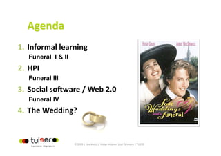 1.  Informal learning 
   Funeral I & II
2.  HPI 
   Funeral III
3.  Social so6ware / Web 2.0 
   Funeral IV
4.  The Wedding? 


                      © 2009 |  Jos Arets |  Vivian Heijnen | Lei Ortmans | TU220 
 