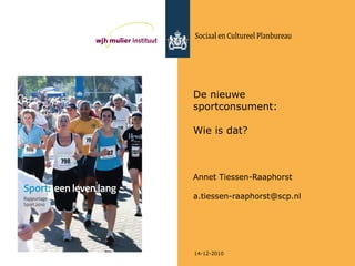De nieuwe sportconsument:  Wie is dat? Annet Tiessen-Raaphorst [email_address] 14-12-2010 