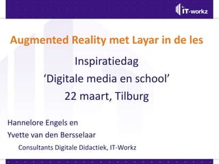 Augmented Reality met Layar in de les
                  Inspiratiedag
           ‘Digitale media en school’
                22 maart, Tilburg

Hannelore Engels en
Yvette van den Bersselaar
   Consultants Digitale Didactiek, IT-Workz
 