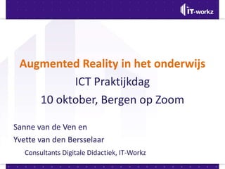 Augmented Reality in het onderwijs ICT Praktijkdag 10 oktober, Bergen op Zoom Sanne van de Ven en  Yvette van den Bersselaar Consultants Digitale Didactiek, IT-Workz 