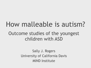 How malleable is autism?
Outcome studies of the youngest
children with ASD
Sally J. Rogers
University of California Davis
MIND Institute
 