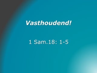 Vasthoudend!
1 Sam.18: 1-5
 