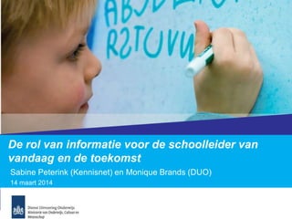De rol van informatie voor de schoolleider van
vandaag en de toekomst
Sabine Peterink (Kennisnet) en Monique Brands (DUO)
14 maart 2014
 