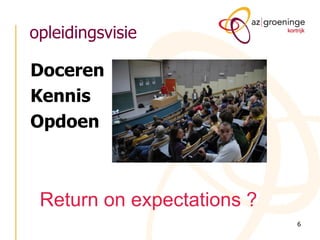opleidingsvisie

Doceren
Kennis
Opdoen

Return on expectations ?
6

 