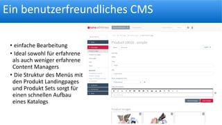Ein benutzerfreundliches CMS
• einfache Bearbeitung
• Ideal sowohl für erfahrene
als auch weniger erfahrene
Content Managers
• Die Struktur des Menüs mit
den Produkt Landingpages
und Produkt Sets sorgt für
einen schnellen Aufbau
eines Katalogs
 