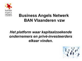 Business Angels Netwerk
       BAN Vlaanderen vzw

Het platform waar kapitaalzoekende
ondernemers en privé-investeerders
           elkaar vinden.
 