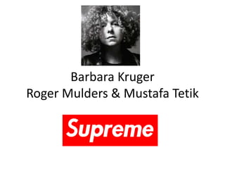 Barbara Kruger
Roger Mulders & Mustafa Tetik
 