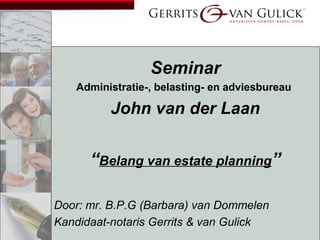 Seminar
Administratie-, belasting- en adviesbureau

John van der Laan

“Belang van estate planning”
Door: mr. B.P.G (Barbara) van Dommelen
Kandidaat-notaris Gerrits & van Gulick

 