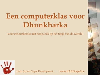 Een computerklas voor Dhunkharka -voor een toekomst met hoop, ook op het topje van de wereld- Help Action Nepal Development www.HANDnepal.be 
