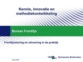 15 juni 2015
Bureau Frontlijn
Frontlijnsturing en uitvoering in de praktijk
Kennis, innovatie en
methodiekontwikkeling
 