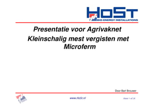 Presentatie voor Agrivaknet
Kleinschalig mest vergisten met
           Microferm




                          Door Bart Brouwer

            www.HoSt.nl         Sheet 1 of 26
 