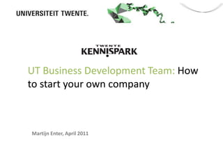 Martijn Enter, April 2011 UT Business Development Team: How to start your own company   