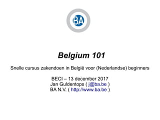 Belgium 101
Snelle cursus zakendoen in België voor (Nederlandse) beginners
BECI – 13 december 2017
Jan Guldentops ( j@ba.be )
BA N.V. ( http://www.ba.be )
 