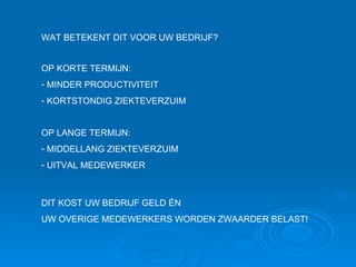 WAT BETEKENT DIT VOOR UW BEDRIJF? OP KORTE TERMIJN: MINDER PRODUCTIVITEIT KORTSTONDIG ZIEKTEVERZUIM OP LANGE TERMIJN: MIDDELLANG ZIEKTEVERZUIM UITVAL MEDEWERKER DIT KOST UW BEDRIJF GELD ÉN  UW OVERIGE MEDEWERKERS WORDEN ZWAARDER BELAST! 