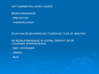 BEDRIJFSMASSAGE - PREVENTIEF THERAPEUTISCH DUUR VAN DE BEHANDELING TUSSEN DE 15 EN 20  MINUTEN DE BEDRIJFSMASSAGE IS VOORAL GERICHT OP DE VOLGENDE SPIERGROEPEN: NEK / SCHOUDER ARMEN RUG WAT KUNNEN WIJ VOOR U DOEN? 