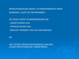 BEDRIJFSMASSAGE MAAKT UW MEDEWERKERS WEER ENERGIEK, ALERT EN ONTSPANNEN! DIT RESULTEERT IN MEDEWERKERS DIE - GEMOTIVEERD ZIJN  - PRODUCTIEVER ZIJN BEWUST WORDEN VAN HUN GEZONDHEID ÉN HET LEVERT ZEKER EEN BIJDRAGE AAN EEN LAGER ZIEKTEVERZUIM! (=BESPARING) 