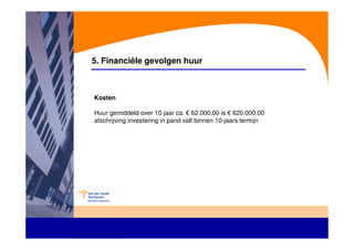 5. Financiële gevolgen huur



Kosten

Huur gemiddeld over 10 jaar ca. € 62.000,00 is € 620.000,00
afschrijving investering in pand valt binnen 10-jaars termijn
 