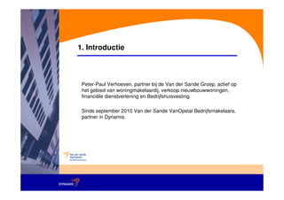 1. Introductie



 Peter-Paul Verhoeven, partner bij de Van der Sande Groep, actief op
 het gebied van woningmakelaardij, verkoop nieuwbouwwoningen,
 financiële dienstverlening en Bedrijfshuisvesting.

 Sinds september 2010 Van der Sande VanOpstal Bedrijfsmakelaars,
 partner in Dynamis.
 