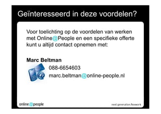 Geïnteresseerd in deze voordelen?

  Voor toelichting op de voordelen van werken
  met Online@People en een specifieke offerte
  kunt u altijd contact opnemen met:

  Marc Beltman
          088-6654603
          marc.beltman@online-people.nl
 
